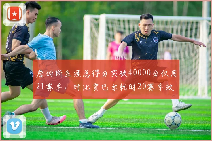詹姆斯生涯总得分突破40000分仅用21赛季,对比贾巴尔耗时20赛季效率差距几何?