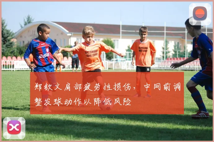 郑钦文肩部疲劳性损伤，中网前调整发球动作以降低风险