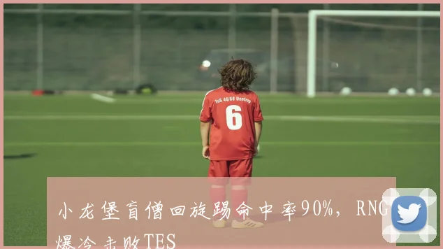 小龙堡盲僧回旋踢命中率90%,RNG爆冷击败TES