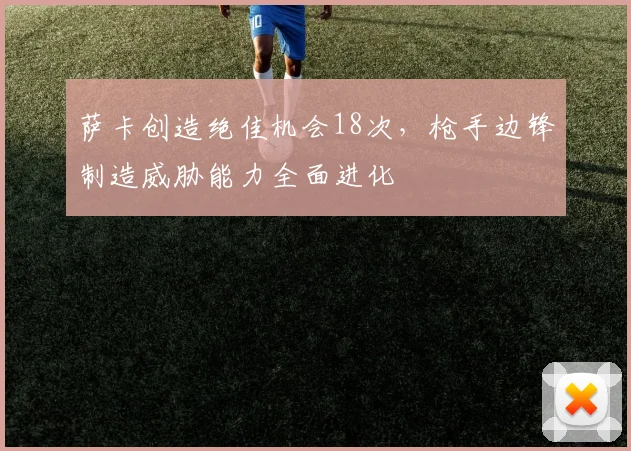 萨卡创造绝佳机会18次,枪手边锋制造威胁能力全面进化