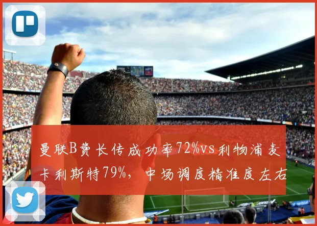 曼联B费长传成功率72%vs利物浦麦卡利斯特79%,中场调度精准度左右反击效率