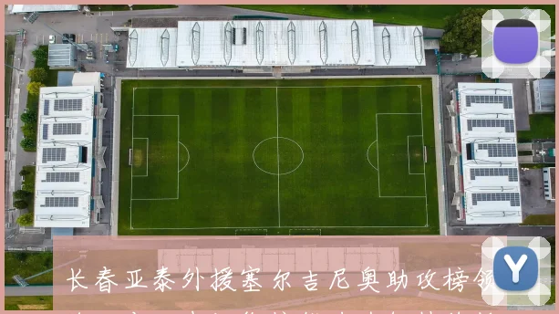 长春亚泰外援塞尔吉尼奥助攻榜领跑,本土中场衔接能力为何持续低迷?