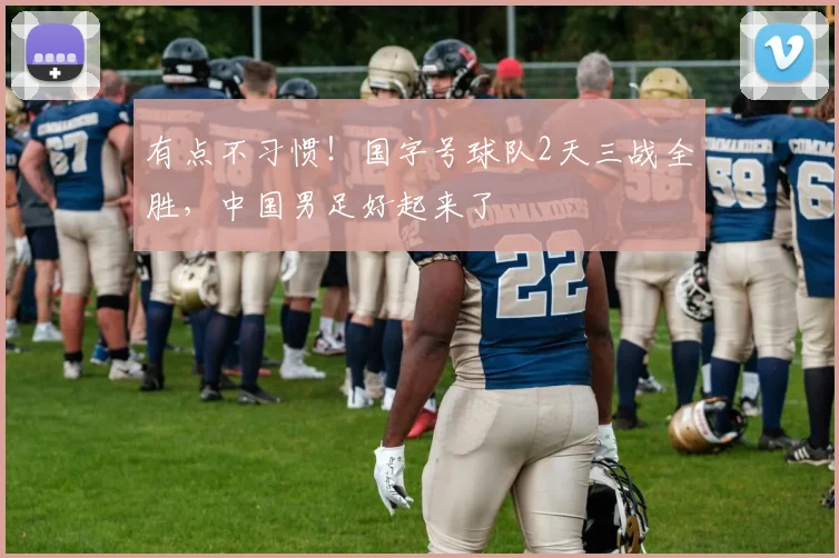 有点不习惯!国字号球队2天三战全胜,中国男足好起来了