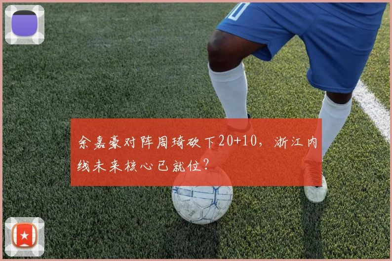 余嘉豪对阵周琦砍下20+10,浙江内线未来核心已就位?