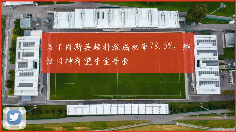 马丁内斯英超扑救成功率78.5%,维拉门神有望夺金手套