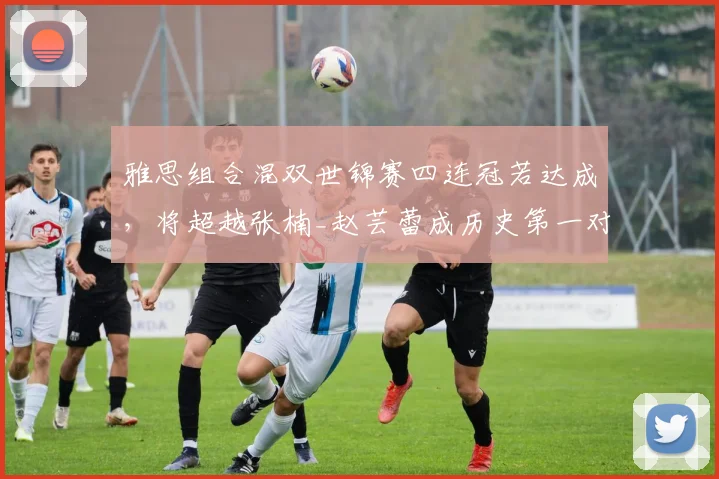 雅思组合混双世锦赛四连冠若达成,将超越张楠_赵芸蕾成历史第一对?